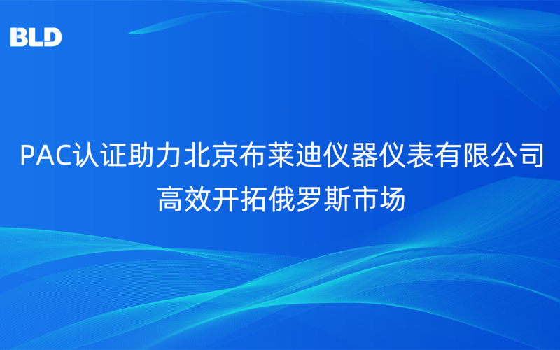 专业认证赋能|PAC认证助力北京布莱迪仪器仪表有限公司高效开拓俄罗斯市场！